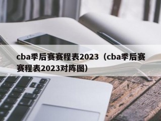 cba季后赛赛程表2023（cba季后赛赛程表2023对阵图）