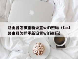 路由器怎样重新设置wifi密码（fast路由器怎样重新设置wifi密码）