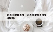 19点30女排直播（19点30女排直播女排联赛）