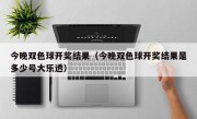 今晚双色球开奖结果（今晚双色球开奖结果是多少号大乐透）