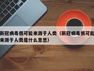 新冠病毒很可能来源于人类（新冠病毒很可能来源于人类是什么意思）