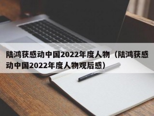 陆鸿获感动中国2022年度人物（陆鸿获感动中国2022年度人物观后感）