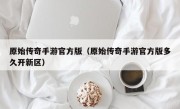 原始传奇手游官方版（原始传奇手游官方版多久开新区）