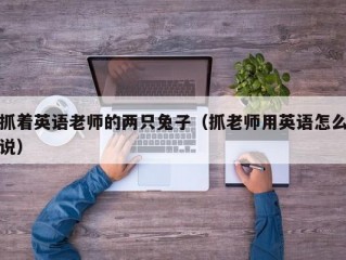 抓着英语老师的两只兔子（抓老师用英语怎么说）