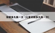 牙刷多久换一次（儿童牙刷多久换一次）