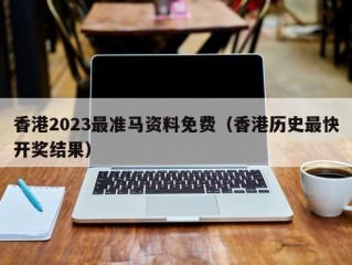 香港2023最准马资料免费（香港历史最快开奖结果）