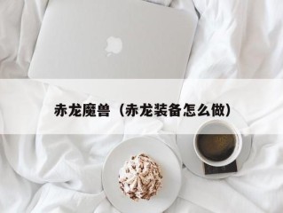 赤龙魔兽（赤龙装备怎么做）