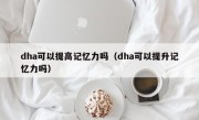 dha可以提高记忆力吗（dha可以提升记忆力吗）