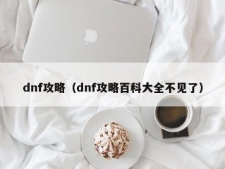 dnf攻略（dnf攻略百科大全不见了）