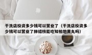 干洗店投资多少钱可以营业了（干洗店投资多少钱可以营业了肺结核能吃知柏地黄丸吗）