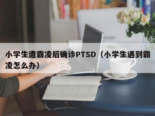 小学生遭霸凌后确诊PTSD（小学生遇到霸凌怎么办）