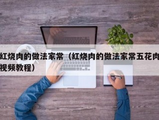 红烧肉的做法家常（红烧肉的做法家常五花肉视频教程）