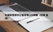 杜锋故意损坏辽篮主场LED屏幕（杜锋 篮球）