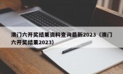 澳门六开奖结果资料查询最新2023（澳门六开奖结果2023）