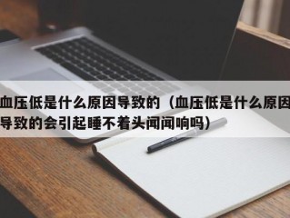 血压低是什么原因导致的（血压低是什么原因导致的会引起睡不着头闻闻响吗）