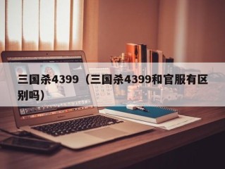 三国杀4399（三国杀4399和官服有区别吗）