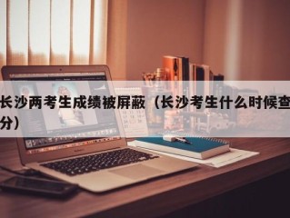 长沙两考生成绩被屏蔽（长沙考生什么时候查分）