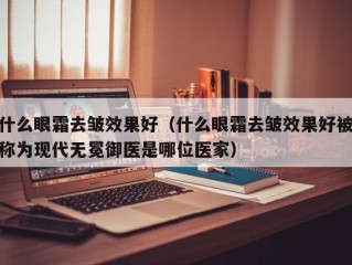 什么眼霜去皱效果好（什么眼霜去皱效果好被称为现代无冕御医是哪位医家）