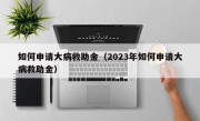 如何申请大病救助金（2023年如何申请大病救助金）