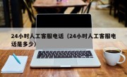 24小时人工客服电话（24小时人工客服电话是多少）