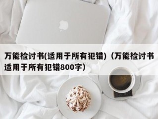 万能检讨书(适用于所有犯错)（万能检讨书适用于所有犯错800字）