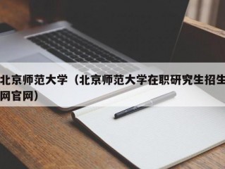 北京师范大学（北京师范大学在职研究生招生网官网）