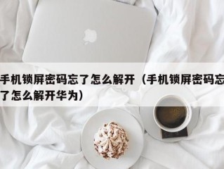 手机锁屏密码忘了怎么解开（手机锁屏密码忘了怎么解开华为）