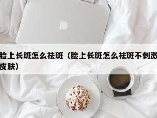 脸上长斑怎么祛斑（脸上长斑怎么祛斑不刺激皮肤）