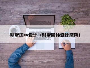 别墅园林设计（别墅园林设计庭院）