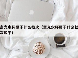 富光水杯属于什么档次（富光水杯属于什么档次知乎）