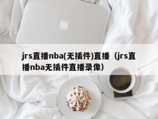 jrs直播nba(无插件)直播（jrs直播nba无插件直播录像）