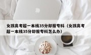 女孩高考超一本线35分却报专科（女孩高考超一本线35分却报专科怎么办）