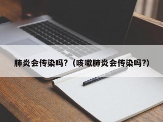 肺炎会传染吗?（咳嗽肺炎会传染吗?）