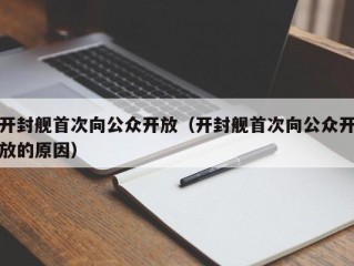 开封舰首次向公众开放（开封舰首次向公众开放的原因）