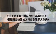 ftp上传工具（ftp上传工具在ftp上根据固定位置的文件名创建新文件夹）