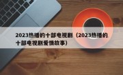 2023热播的十部电视剧（2023热播的十部电视剧爱情故事）