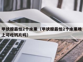 甲状腺最怕2个水果（甲状腺最怕2个水果晚上可吃钙片吗）