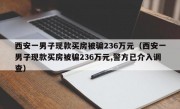 西安一男子现款买房被骗236万元（西安一男子现款买房被骗236万元,警方已介入调查）