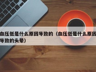 血压低是什么原因导致的（血压低是什么原因导致的头晕）