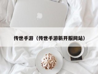 传世手游（传世手游新开服网站）