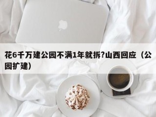 花6千万建公园不满1年就拆?山西回应（公园扩建）