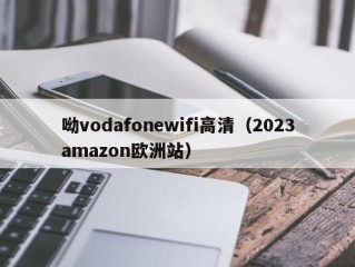 呦vodafonewifi高清（2023amazon欧洲站）