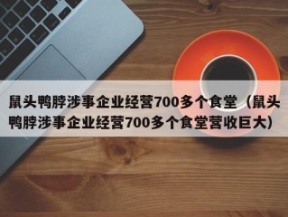 鼠头鸭脖涉事企业经营700多个食堂（鼠头鸭脖涉事企业经营700多个食堂营收巨大）