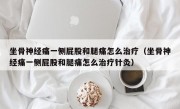 坐骨神经痛一侧屁股和腿痛怎么治疗（坐骨神经痛一侧屁股和腿痛怎么治疗针灸）