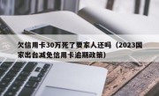 欠信用卡30万死了要家人还吗（2023国家出台减免信用卡逾期政策）