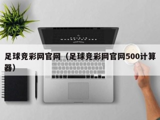 足球竞彩网官网（足球竞彩网官网500计算器）