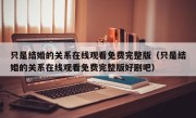 只是结婚的关系在线观看免费完整版（只是结婚的关系在线观看免费完整版好剧吧）