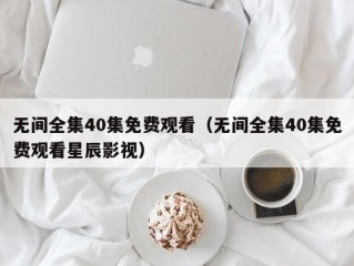 无间全集40集免费观看（无间全集40集免费观看星辰影视）