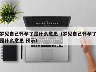 梦见自己怀孕了是什么意思（梦见自己怀孕了是什么意思 预示）