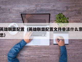 英雄联盟配置（英雄联盟配置文件非法什么意思）